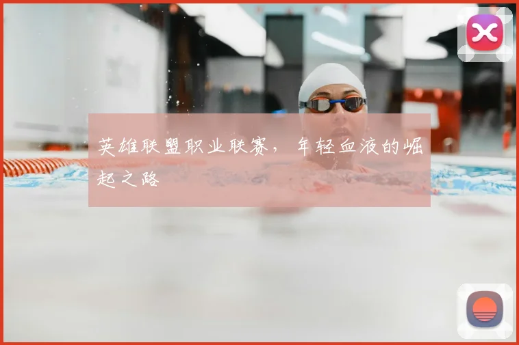 英雄联盟职业联赛，年轻血液的崛起之路