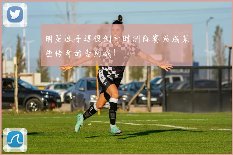 明星选手退役倒计时洲际赛或成某些传奇的告别战！