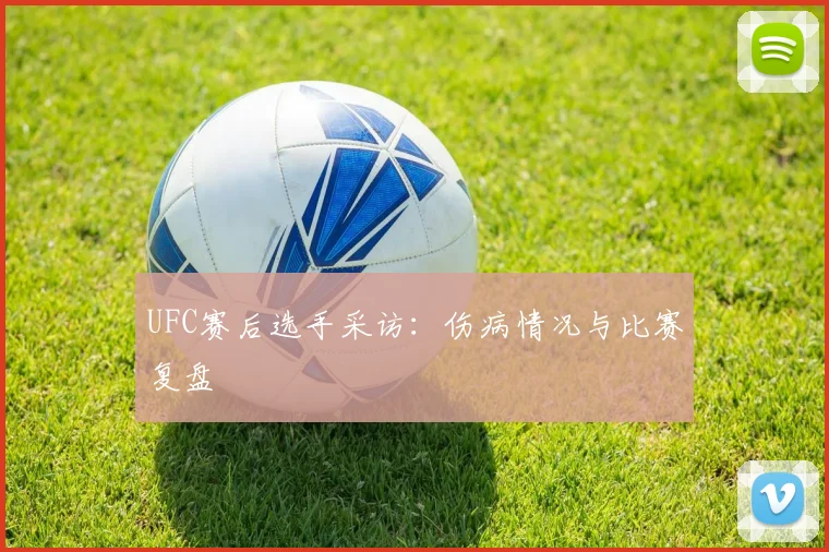 UFC赛后选手采访：伤病情况与比赛复盘
