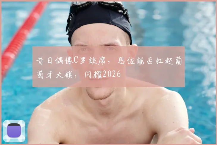 昔日偶像C罗缺席，恩佐能否扛起葡萄牙大旗，闪耀2026