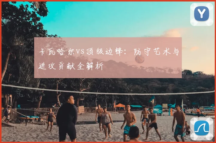 卡瓦哈尔vs顶级边锋：防守艺术与进攻贡献全解析