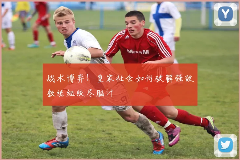 战术博弈!皇家社会如何破解强敌教练组绞尽脑汁