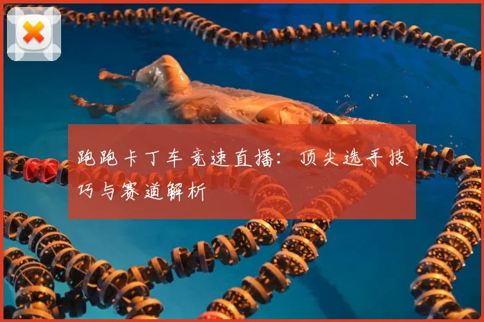 跑跑卡丁车竞速直播：顶尖选手技巧与赛道解析