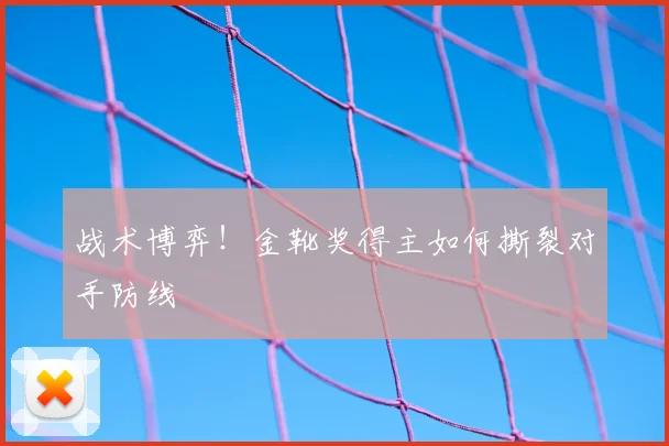 战术博弈!金靴奖得主如何撕裂对手防线