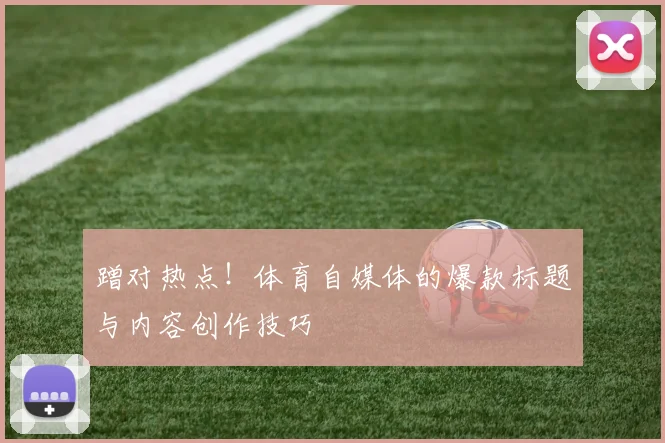 蹭对热点！体育自媒体的爆款标题与内容创作技巧