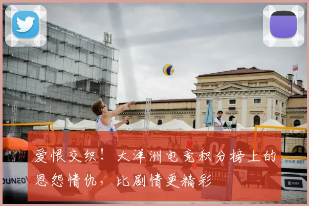 爱恨交织！大洋洲电竞积分榜上的恩怨情仇，比剧情更精彩