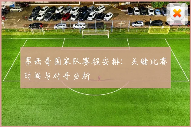 墨西哥国家队赛程安排：关键比赛时间与对手分析