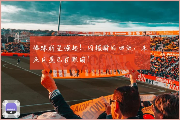 棒球新星崛起！闪耀瞬间回放，未来巨星已在眼前！