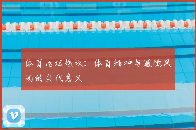 体育论坛热议：体育精神与道德风尚的当代意义