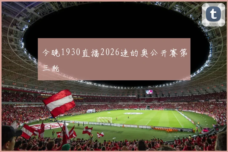 今晚1930直播2026速的奥公开赛第三轮