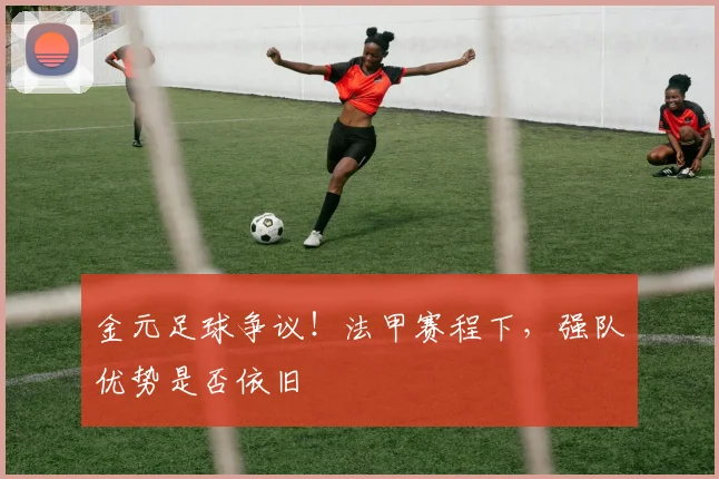 金元足球争议！法甲赛程下，强队优势是否依旧