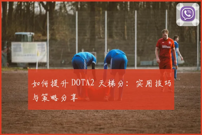 如何提升 DOTA2 天梯分：实用技巧与策略分享