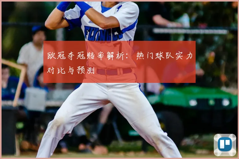 欧冠夺冠赔率解析：热门球队实力对比与预测