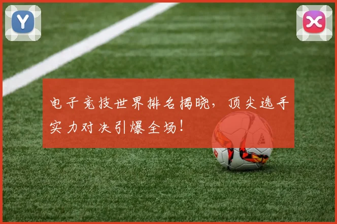 电子竞技世界排名揭晓，顶尖选手实力对决引爆全场！