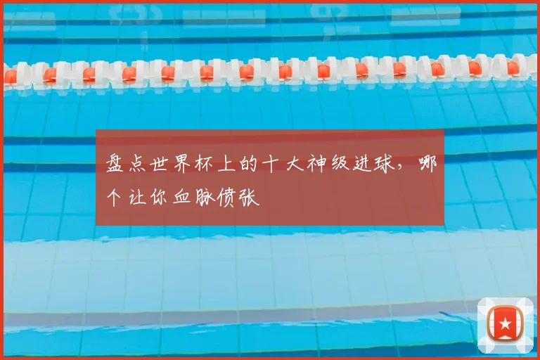 盘点世界杯上的十大神级进球，哪个让你血脉偾张