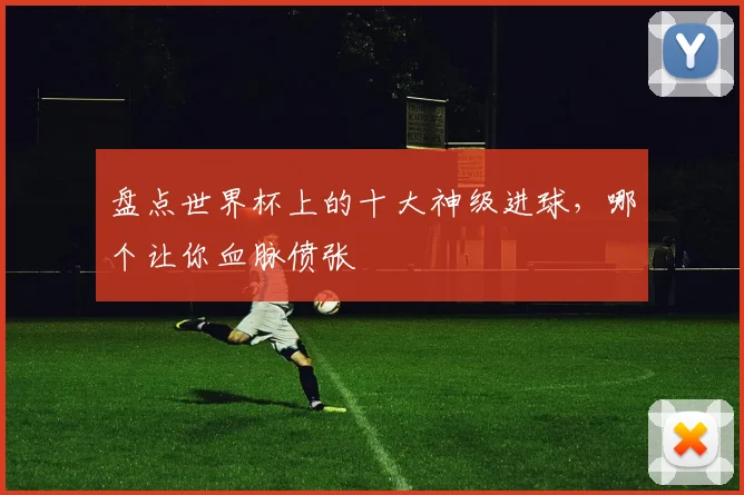 盘点世界杯上的十大神级进球，哪个让你血脉偾张