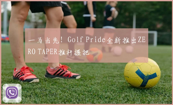 一马当先！Golf Pride全新推出ZERO TAPER推杆握把