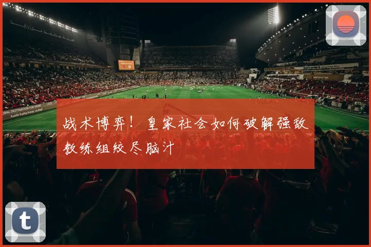 战术博弈!皇家社会如何破解强敌教练组绞尽脑汁