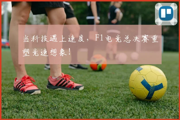 当科技遇上速度，F1电竞总决赛重塑竞速想象！