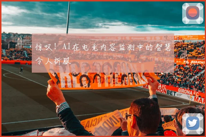 惊叹！AI在电竞内容监测中的智慧令人折服