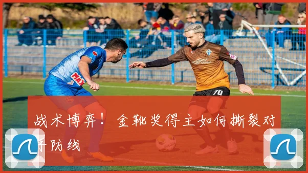 战术博弈!金靴奖得主如何撕裂对手防线