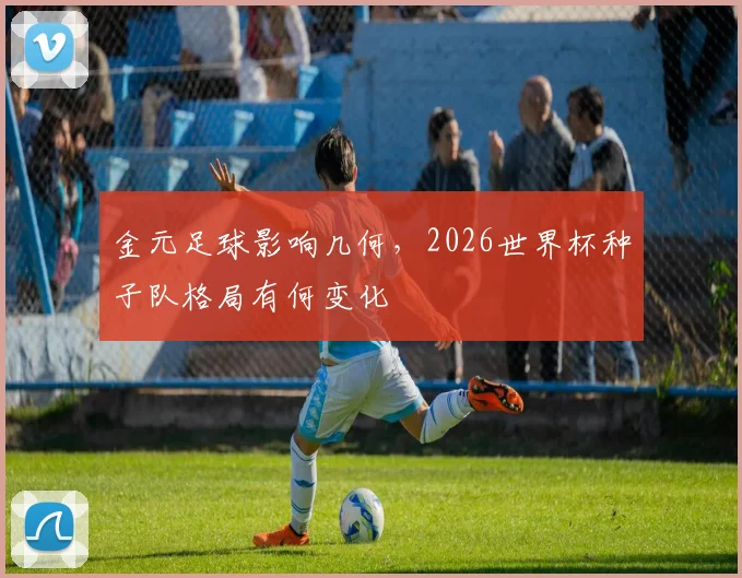 金元足球影响几何，2026世界杯种子队格局有何变化