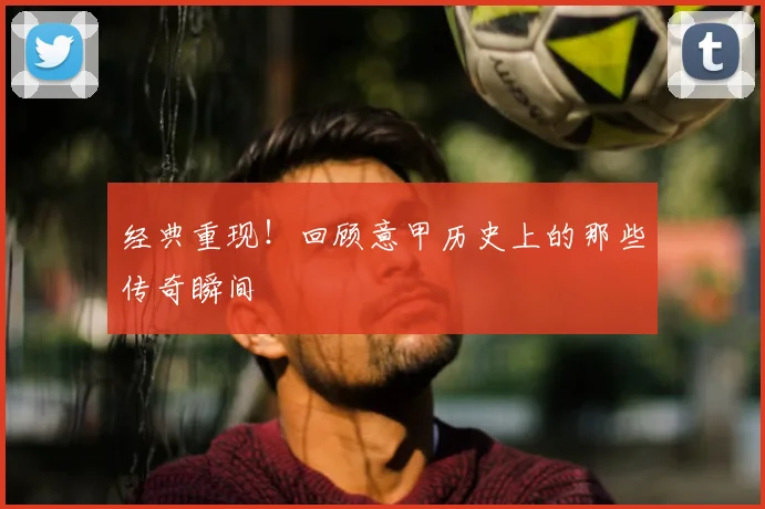 经典重现!回顾意甲历史上的那些传奇瞬间