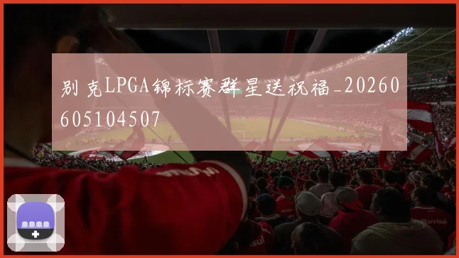 别克LPGA锦标赛群星送祝福_20260605104507