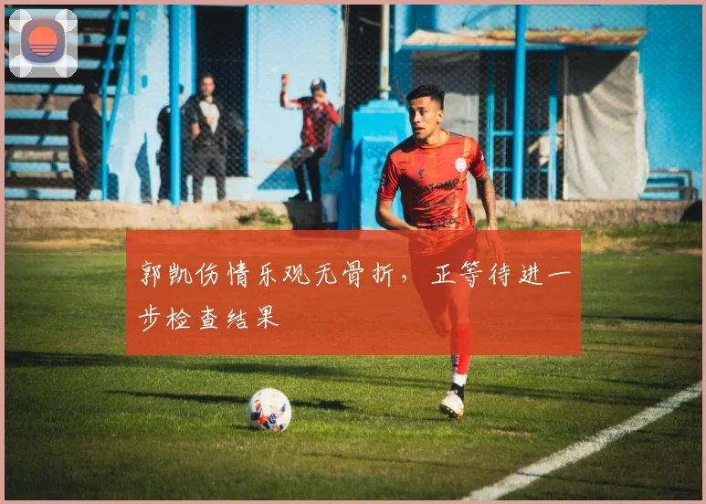 郭凯伤情乐观无骨折，正等待进一步检查结果
