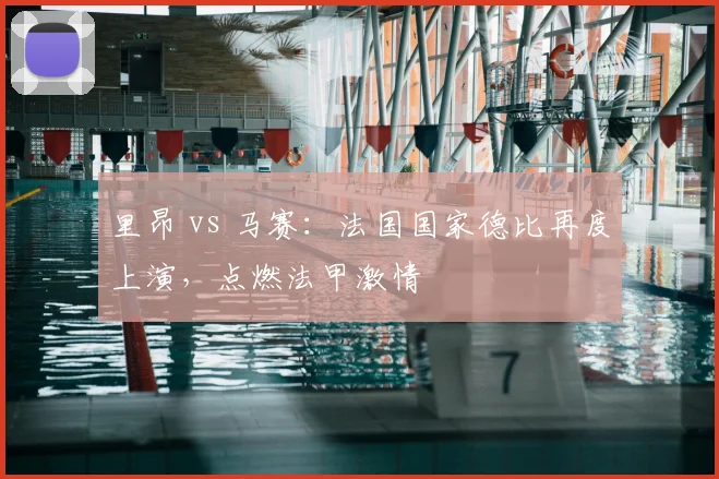 里昂 vs 马赛：法国国家德比再度上演，点燃法甲激情
