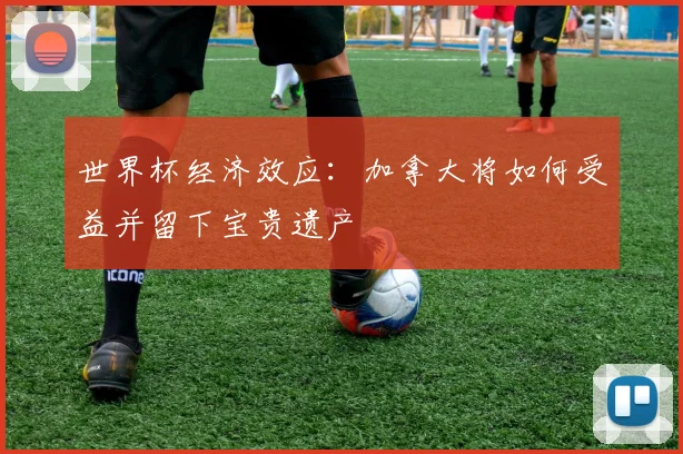世界杯经济效应：加拿大将如何受益并留下宝贵遗产