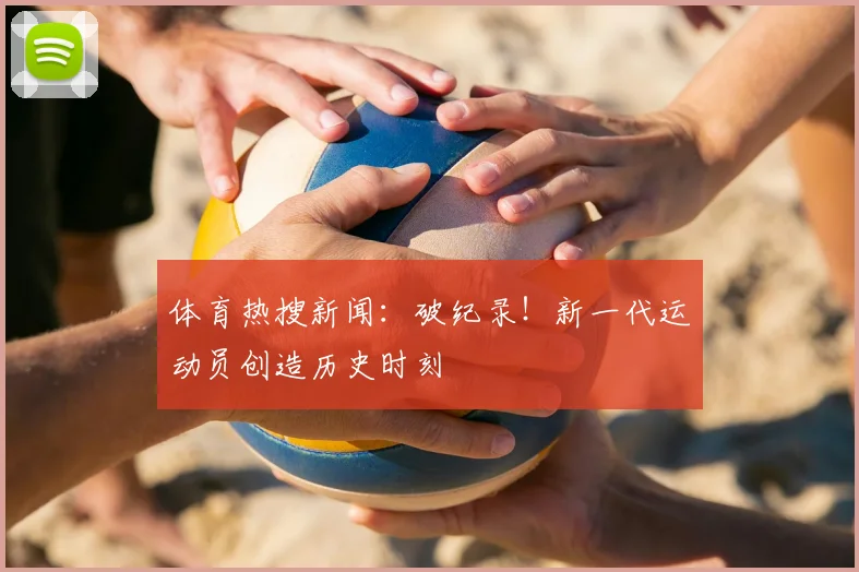 体育热搜新闻:破纪录!新一代运动员创造历史时刻