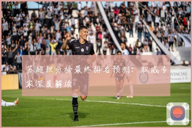 苏超积分榜最终排名预测：权威专家深度解读