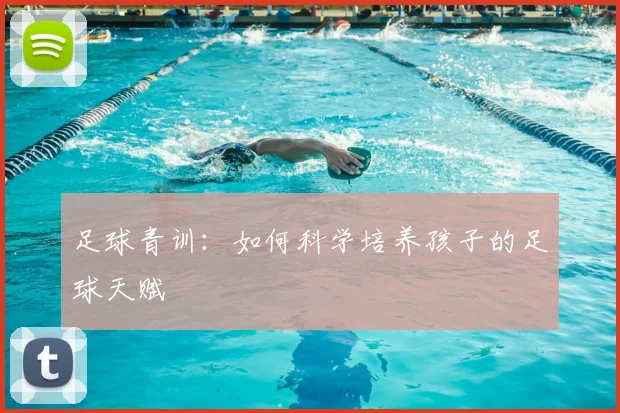 足球青训：如何科学培养孩子的足球天赋