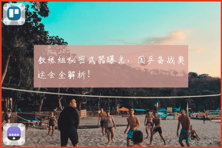 教练组秘密武器曝光，国乒备战奥运会全解析！
