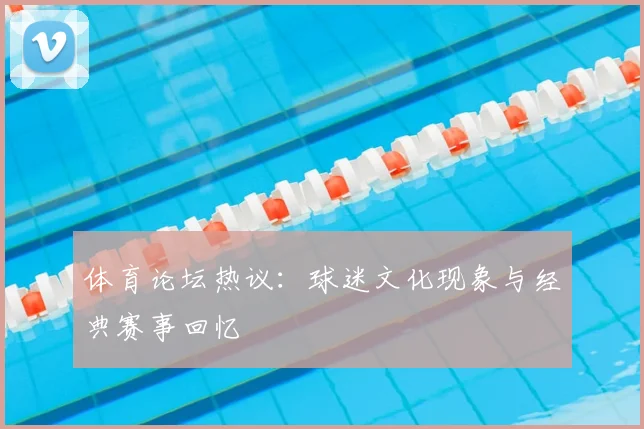 体育论坛热议：球迷文化现象与经典赛事回忆