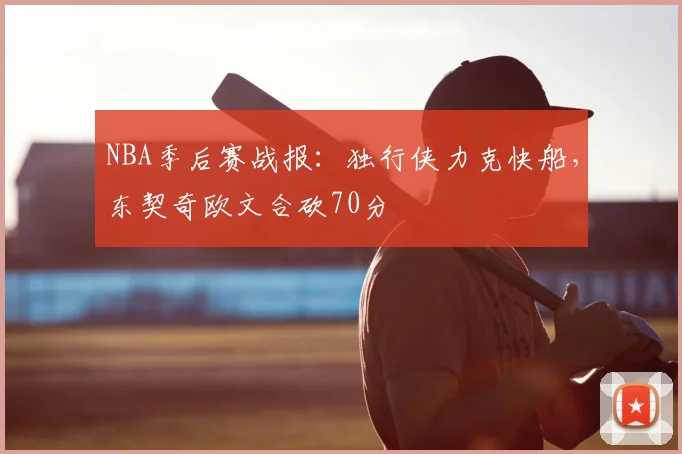 NBA季后赛战报：独行侠力克快船，东契奇欧文合砍70分