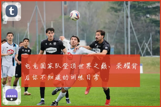电竞国家队登顶世界之巅,荣耀背后你不知道的训练日常