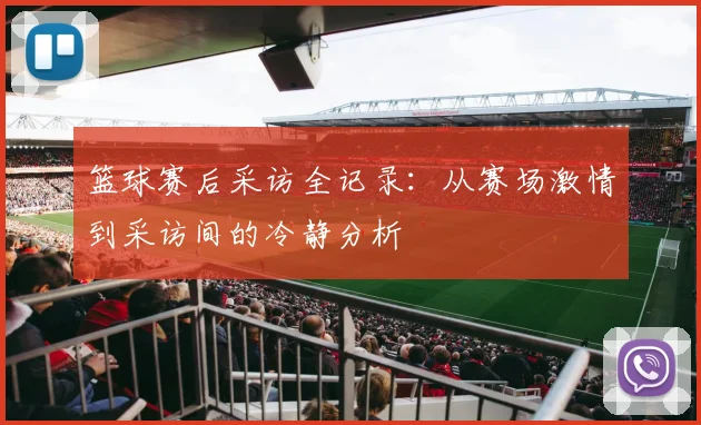 篮球赛后采访全记录：从赛场激情到采访间的冷静分析