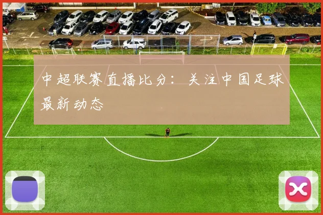 中超联赛直播比分：关注中国足球最新动态