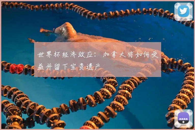 世界杯经济效应：加拿大将如何受益并留下宝贵遗产