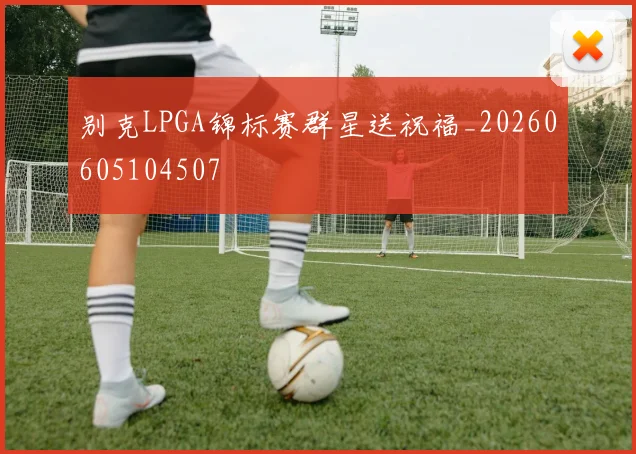 别克LPGA锦标赛群星送祝福_20260605104507