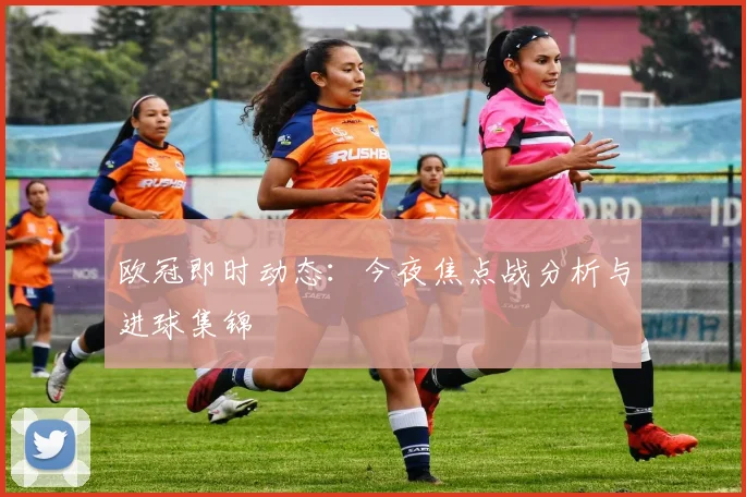 欧冠即时动态：今夜焦点战分析与进球集锦