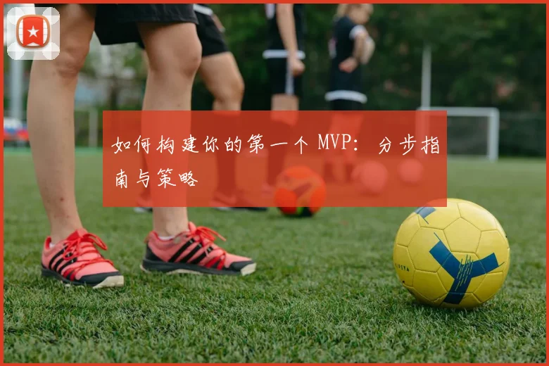 如何构建你的第一个 MVP：分步指南与策略