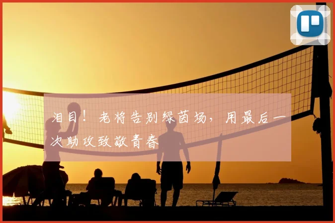 泪目!老将告别绿茵场,用最后一次助攻致敬青春