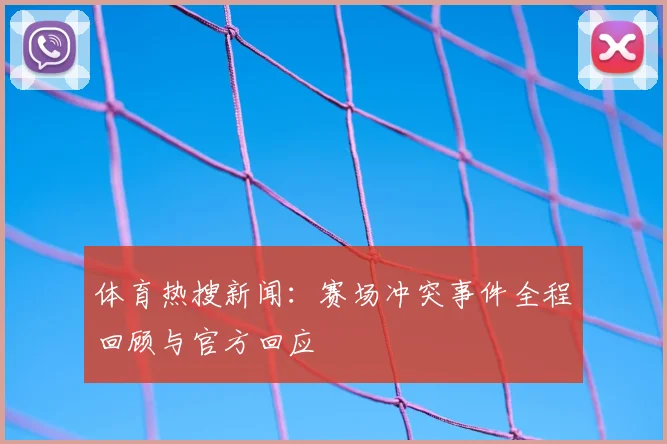 体育热搜新闻：赛场冲突事件全程回顾与官方回应