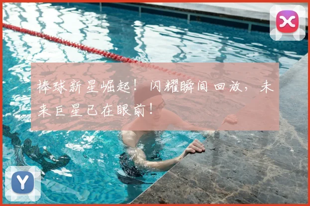 棒球新星崛起！闪耀瞬间回放，未来巨星已在眼前！