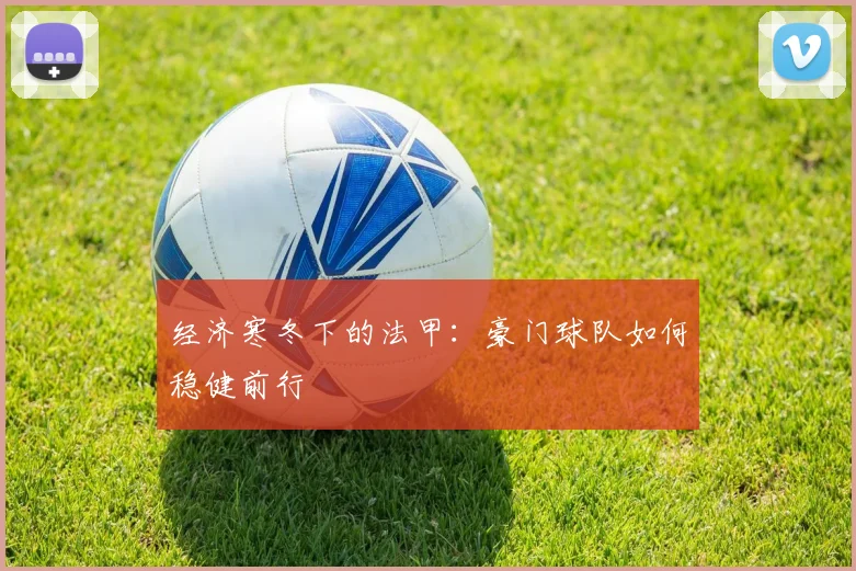 经济寒冬下的法甲：豪门球队如何稳健前行