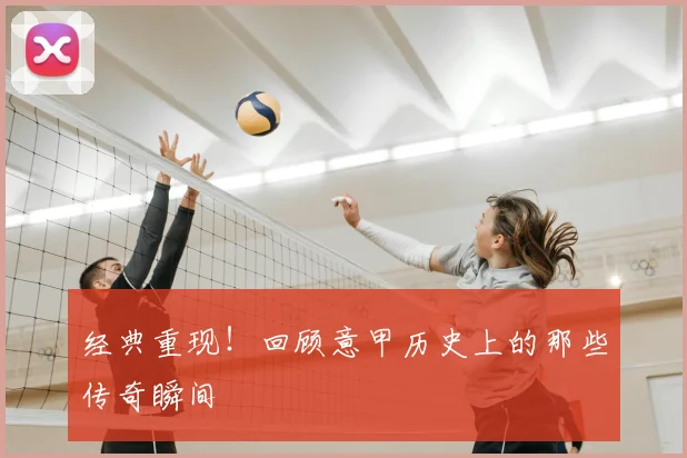 经典重现!回顾意甲历史上的那些传奇瞬间