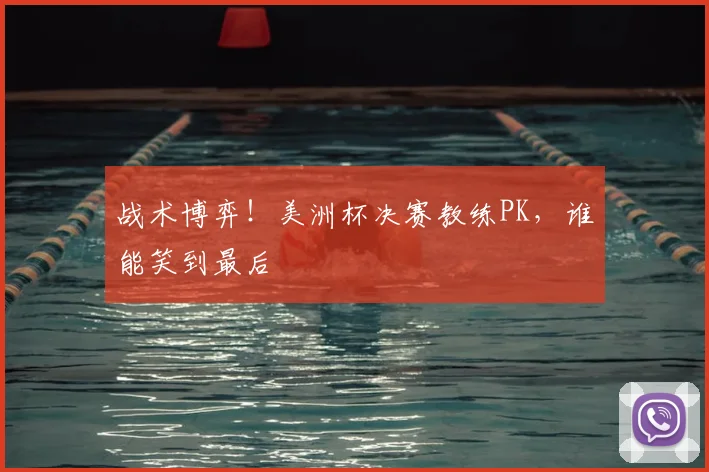 战术博弈!美洲杯决赛教练PK,谁能笑到最后